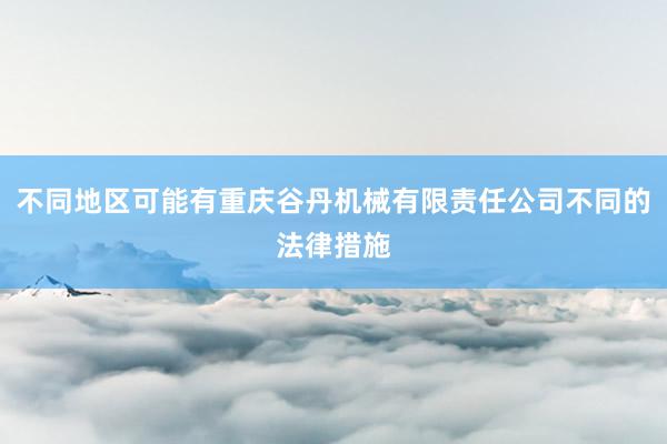 不同地区可能有重庆谷丹机械有限责任公司不同的法律措施