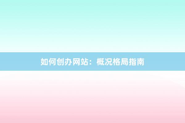 如何创办网站：概况格局指南